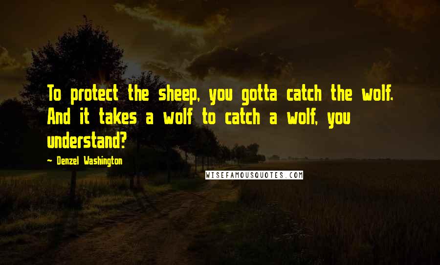 Denzel Washington Quotes: To protect the sheep, you gotta catch the wolf. And it takes a wolf to catch a wolf, you understand?