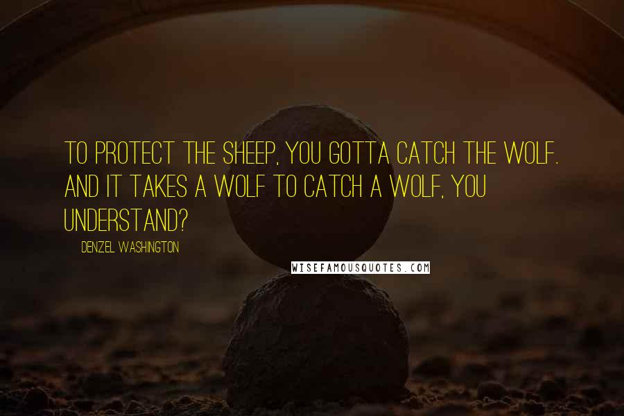 Denzel Washington Quotes: To protect the sheep, you gotta catch the wolf. And it takes a wolf to catch a wolf, you understand?