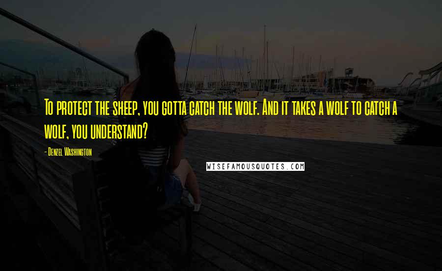 Denzel Washington Quotes: To protect the sheep, you gotta catch the wolf. And it takes a wolf to catch a wolf, you understand?