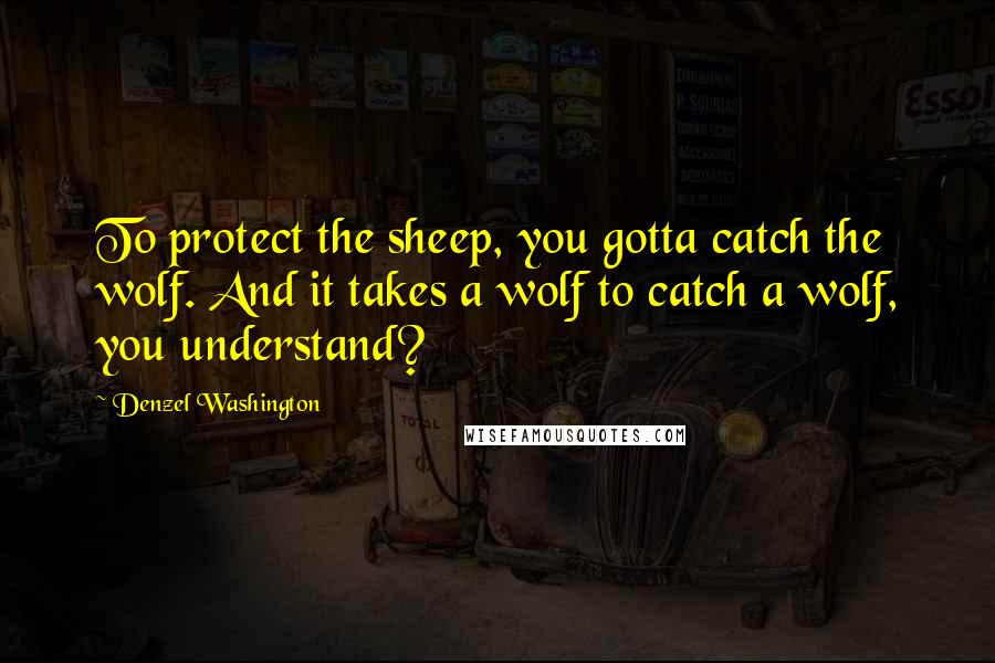 Denzel Washington Quotes: To protect the sheep, you gotta catch the wolf. And it takes a wolf to catch a wolf, you understand?
