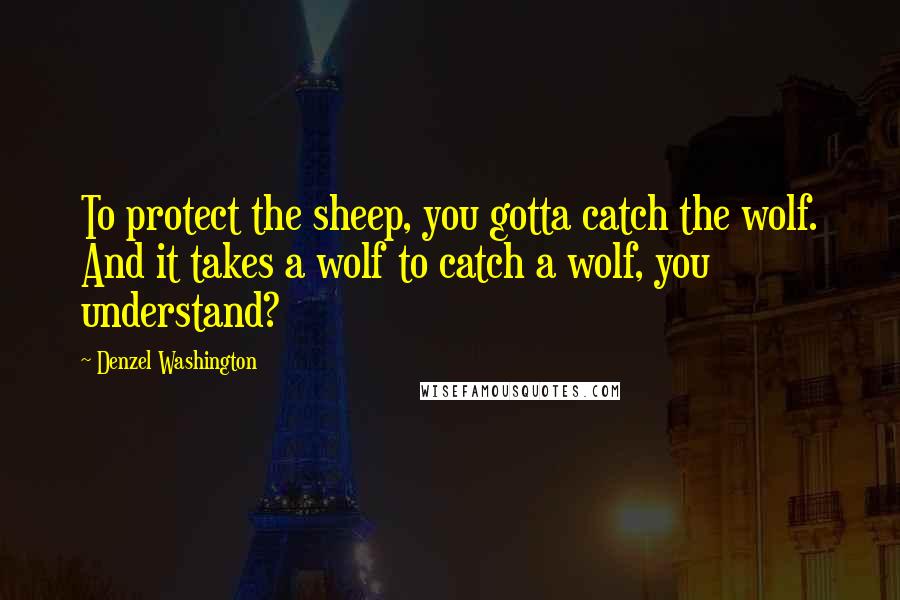 Denzel Washington Quotes: To protect the sheep, you gotta catch the wolf. And it takes a wolf to catch a wolf, you understand?