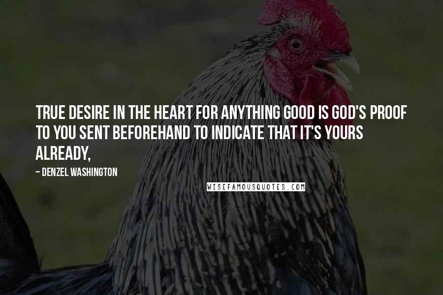 Denzel Washington Quotes: True desire in the heart for anything good is God's proof to you sent beforehand to indicate that it's yours already,