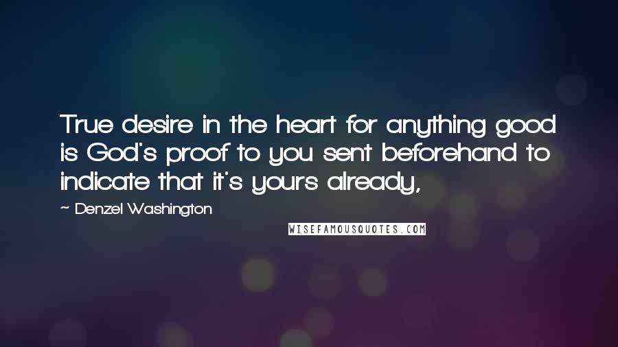 Denzel Washington Quotes: True desire in the heart for anything good is God's proof to you sent beforehand to indicate that it's yours already,