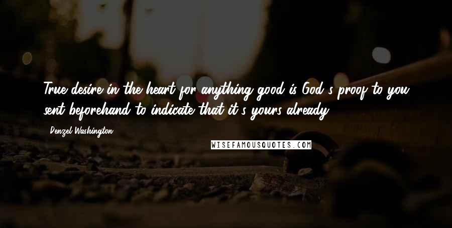 Denzel Washington Quotes: True desire in the heart for anything good is God's proof to you sent beforehand to indicate that it's yours already,