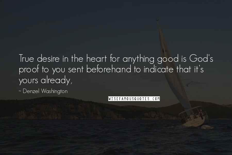 Denzel Washington Quotes: True desire in the heart for anything good is God's proof to you sent beforehand to indicate that it's yours already,