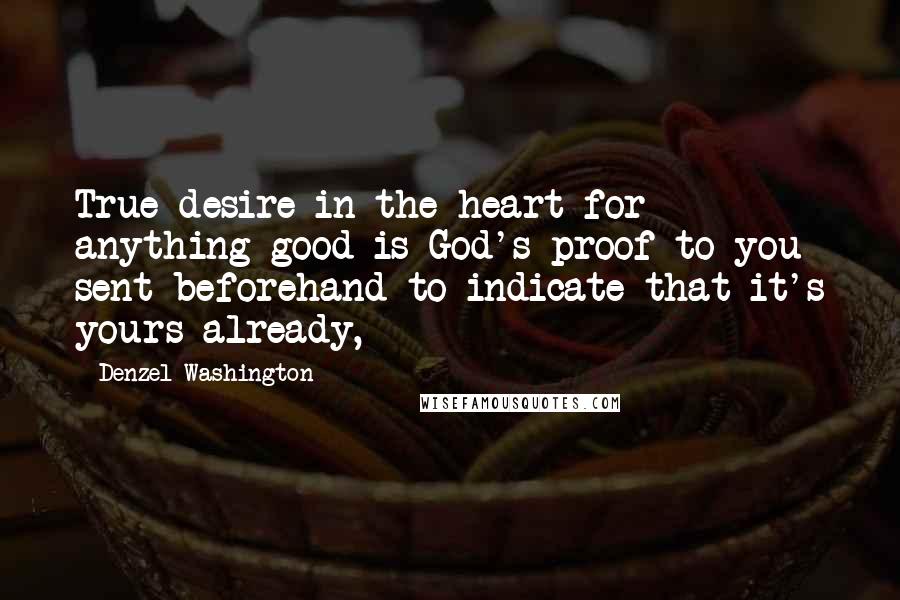 Denzel Washington Quotes: True desire in the heart for anything good is God's proof to you sent beforehand to indicate that it's yours already,