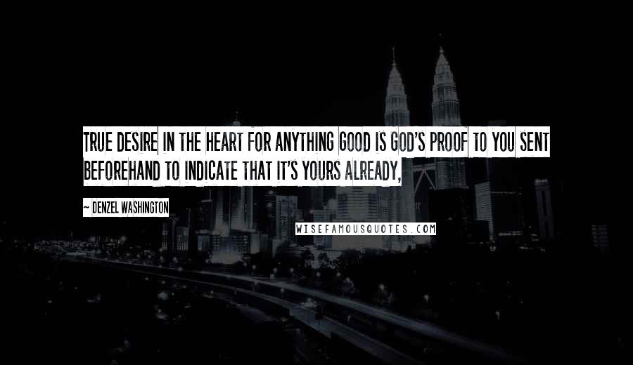 Denzel Washington Quotes: True desire in the heart for anything good is God's proof to you sent beforehand to indicate that it's yours already,