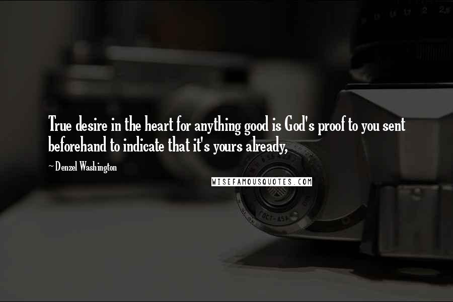 Denzel Washington Quotes: True desire in the heart for anything good is God's proof to you sent beforehand to indicate that it's yours already,