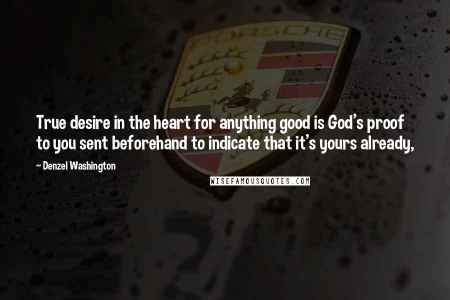 Denzel Washington Quotes: True desire in the heart for anything good is God's proof to you sent beforehand to indicate that it's yours already,