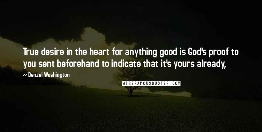Denzel Washington Quotes: True desire in the heart for anything good is God's proof to you sent beforehand to indicate that it's yours already,
