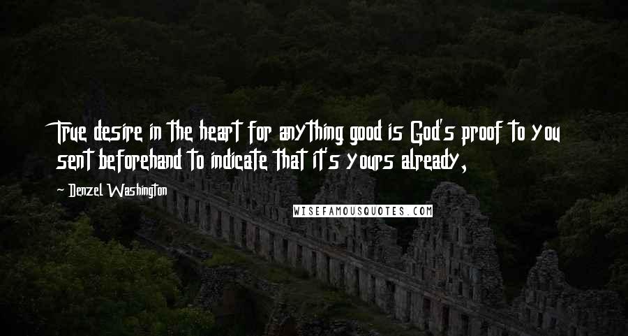Denzel Washington Quotes: True desire in the heart for anything good is God's proof to you sent beforehand to indicate that it's yours already,