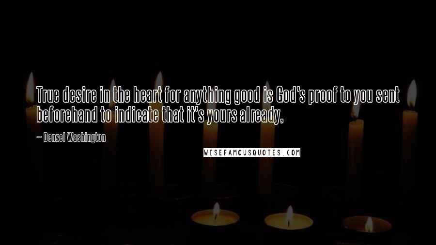 Denzel Washington Quotes: True desire in the heart for anything good is God's proof to you sent beforehand to indicate that it's yours already,