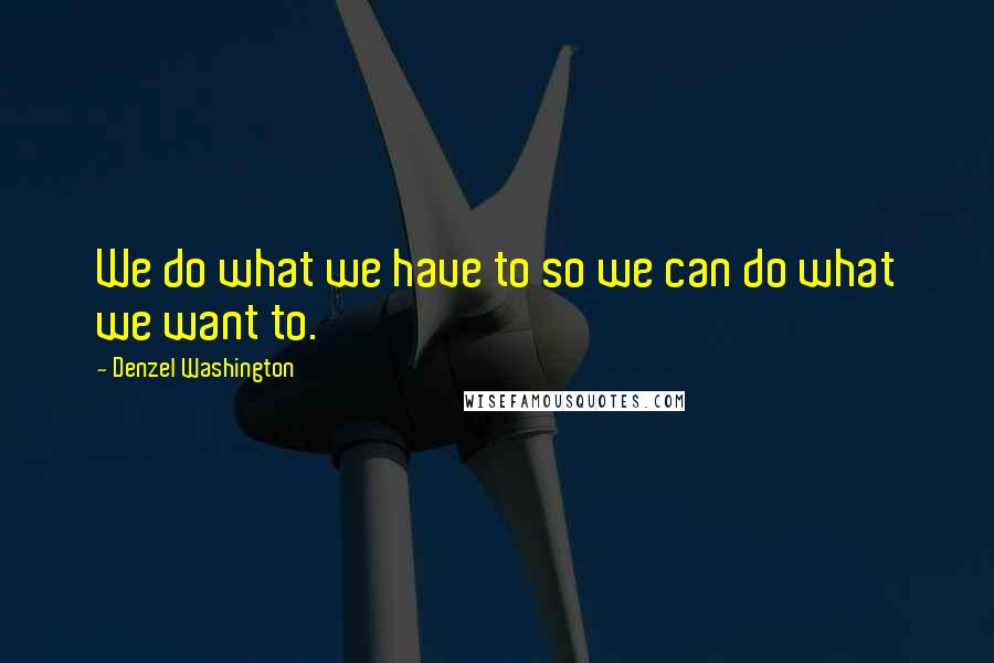 Denzel Washington Quotes: We do what we have to so we can do what we want to.