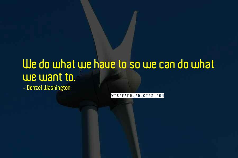 Denzel Washington Quotes: We do what we have to so we can do what we want to.