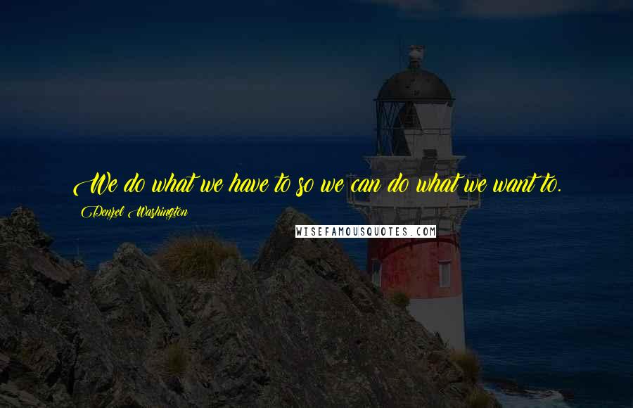 Denzel Washington Quotes: We do what we have to so we can do what we want to.