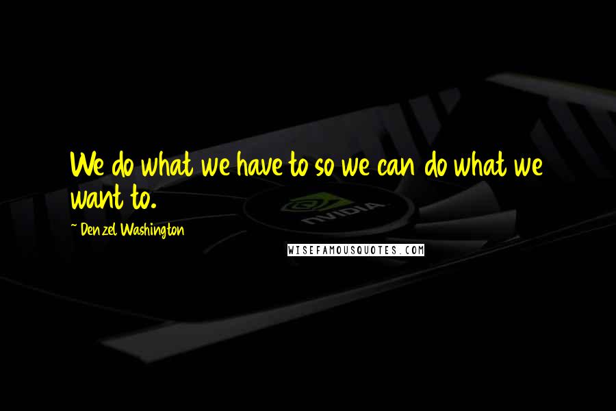 Denzel Washington Quotes: We do what we have to so we can do what we want to.