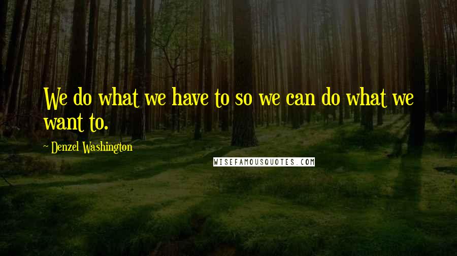 Denzel Washington Quotes: We do what we have to so we can do what we want to.