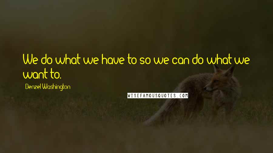 Denzel Washington Quotes: We do what we have to so we can do what we want to.