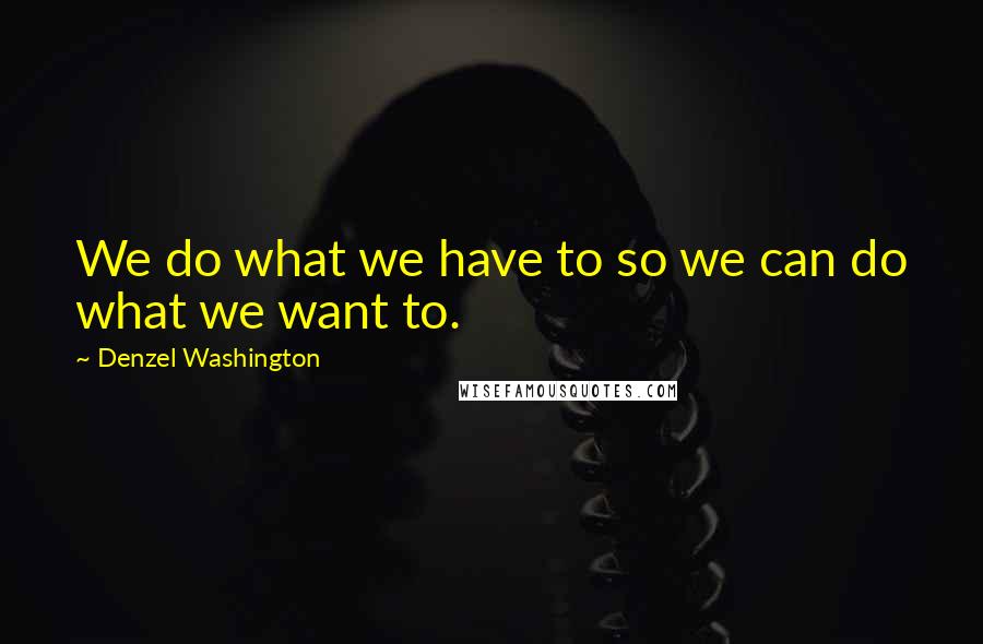 Denzel Washington Quotes: We do what we have to so we can do what we want to.