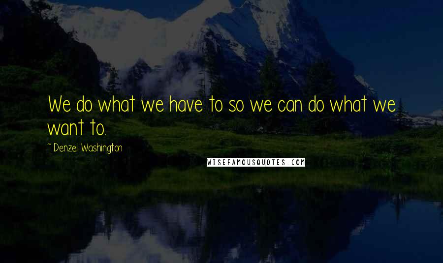 Denzel Washington Quotes: We do what we have to so we can do what we want to.