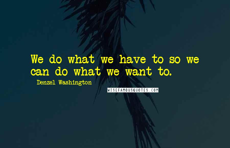 Denzel Washington Quotes: We do what we have to so we can do what we want to.