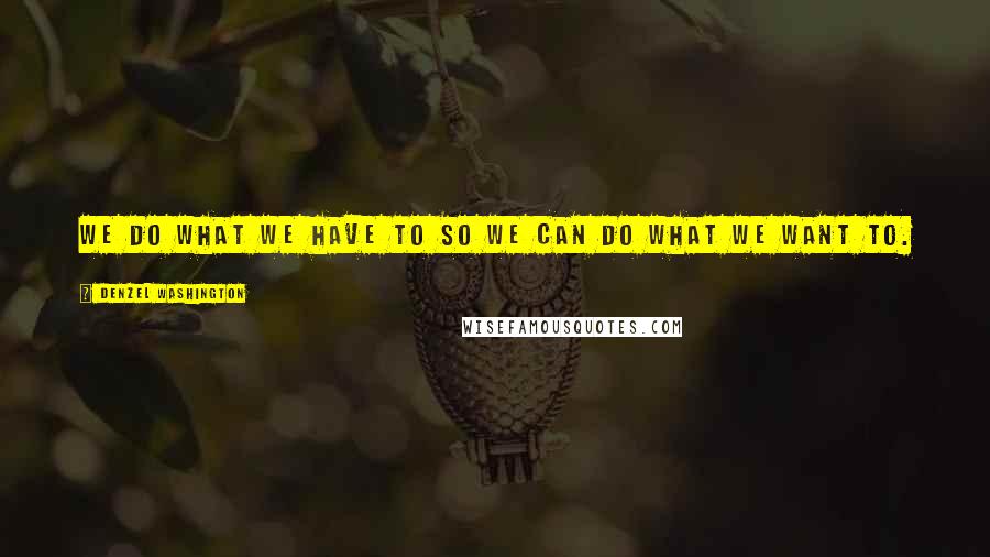 Denzel Washington Quotes: We do what we have to so we can do what we want to.