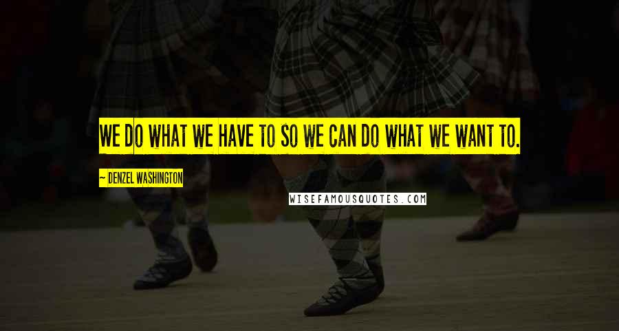 Denzel Washington Quotes: We do what we have to so we can do what we want to.