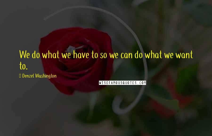 Denzel Washington Quotes: We do what we have to so we can do what we want to.