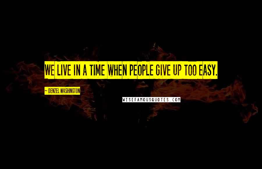 Denzel Washington Quotes: We live in a time when people give up too easy.