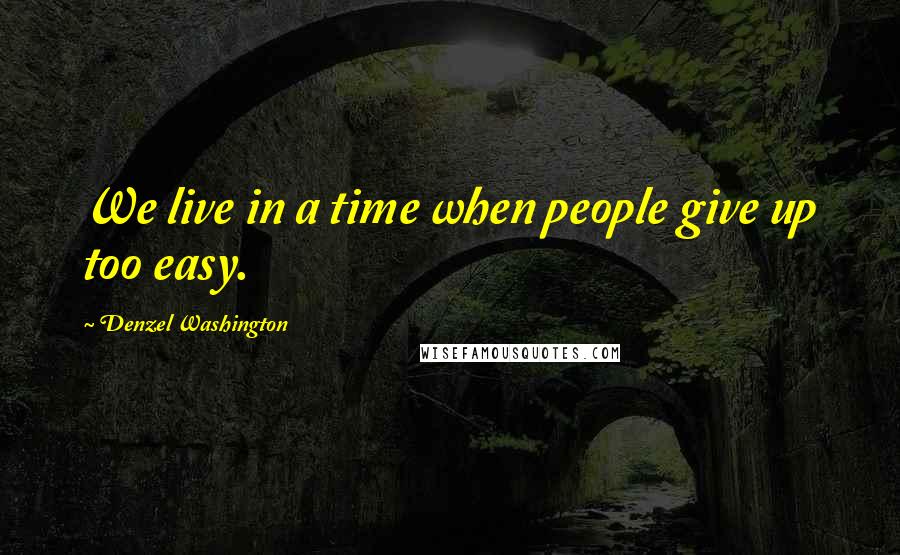 Denzel Washington Quotes: We live in a time when people give up too easy.