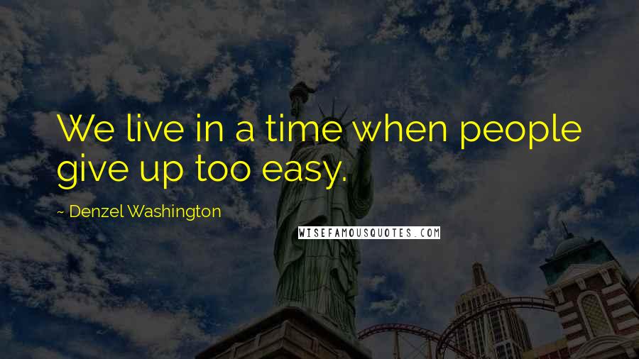Denzel Washington Quotes: We live in a time when people give up too easy.
