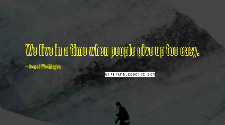 Denzel Washington Quotes: We live in a time when people give up too easy.