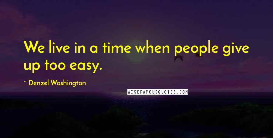 Denzel Washington Quotes: We live in a time when people give up too easy.