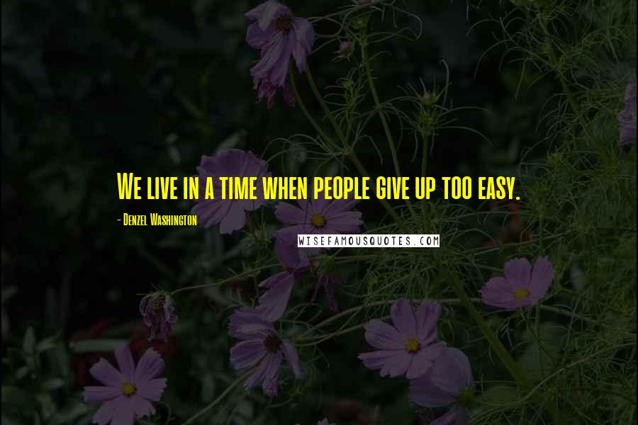 Denzel Washington Quotes: We live in a time when people give up too easy.