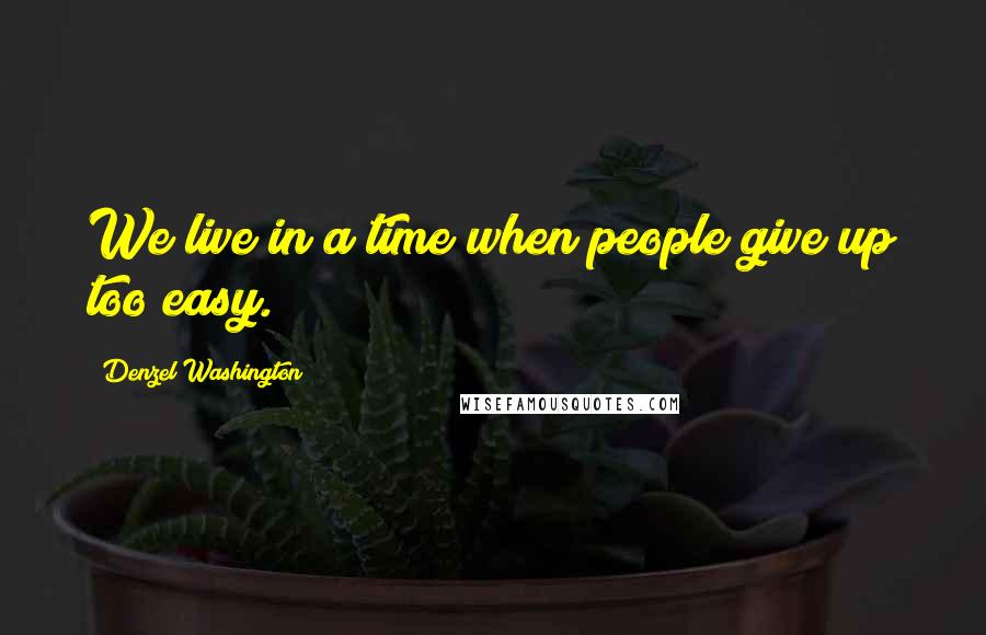 Denzel Washington Quotes: We live in a time when people give up too easy.