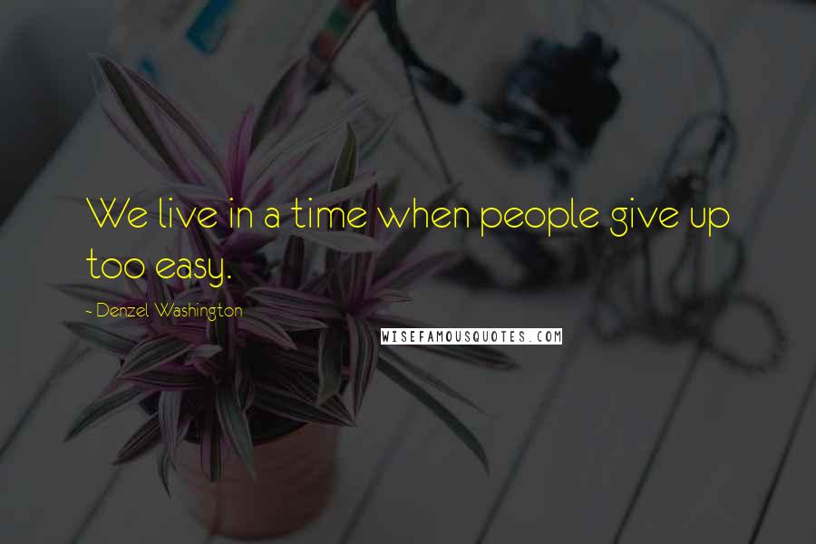 Denzel Washington Quotes: We live in a time when people give up too easy.