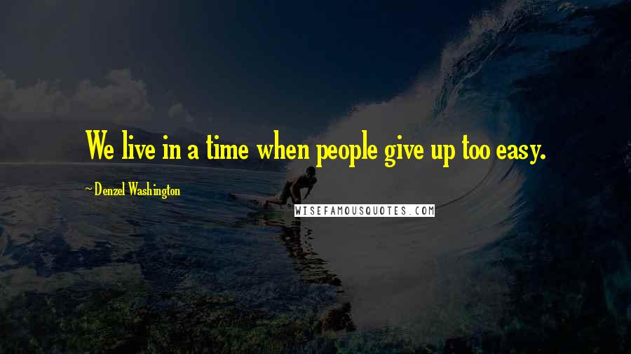 Denzel Washington Quotes: We live in a time when people give up too easy.