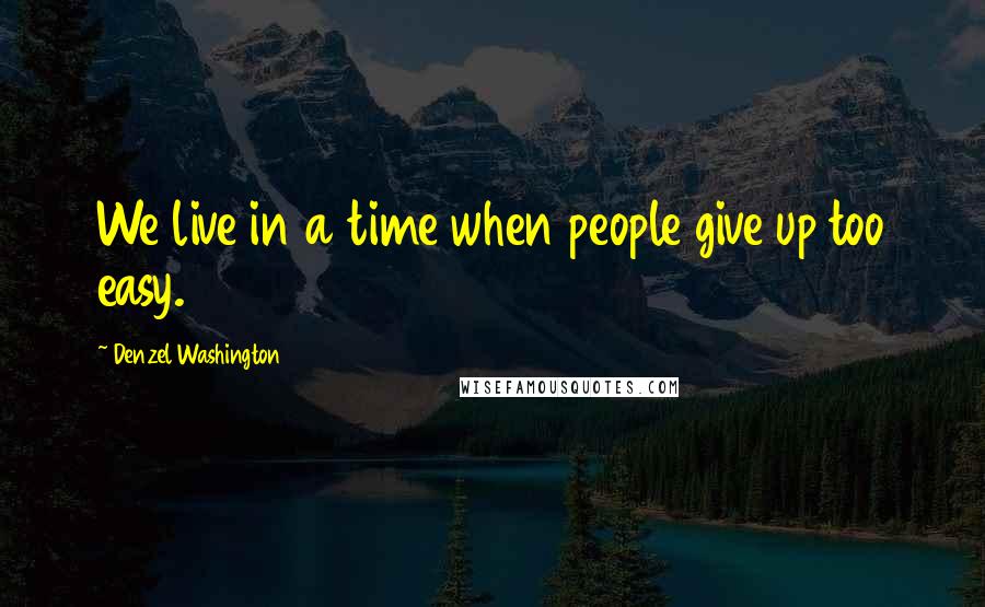 Denzel Washington Quotes: We live in a time when people give up too easy.