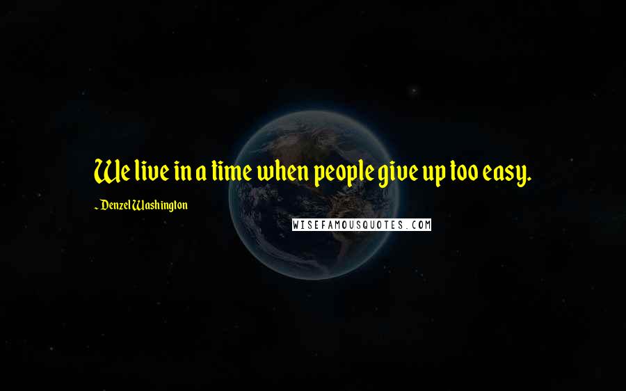 Denzel Washington Quotes: We live in a time when people give up too easy.