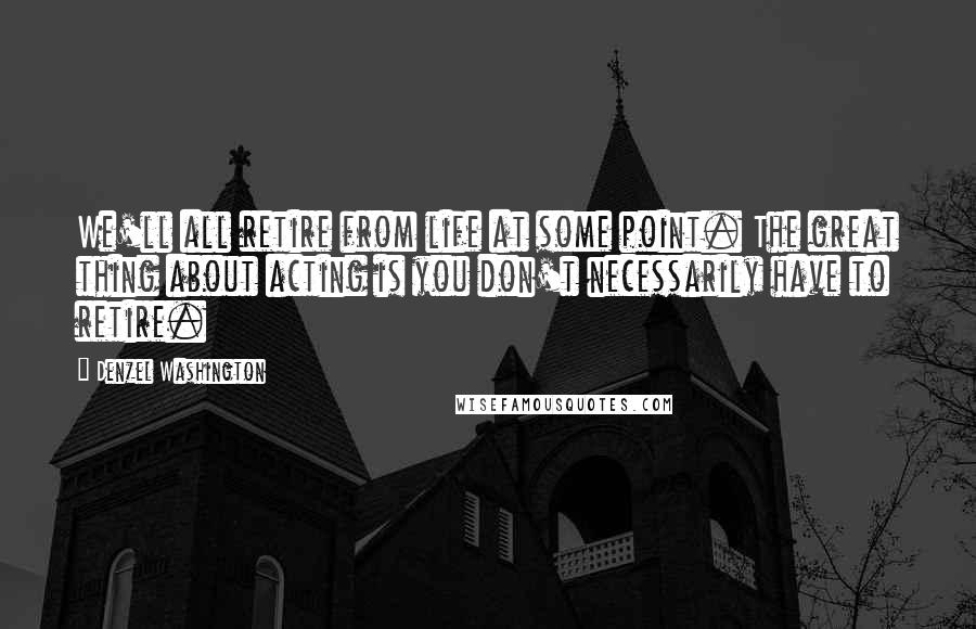 Denzel Washington Quotes: We'll all retire from life at some point. The great thing about acting is you don't necessarily have to retire.