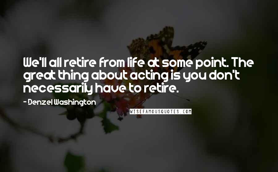 Denzel Washington Quotes: We'll all retire from life at some point. The great thing about acting is you don't necessarily have to retire.