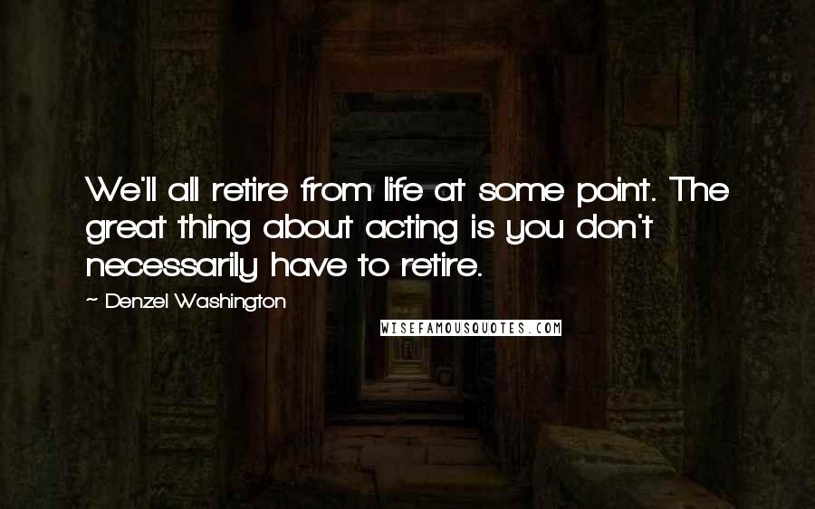 Denzel Washington Quotes: We'll all retire from life at some point. The great thing about acting is you don't necessarily have to retire.