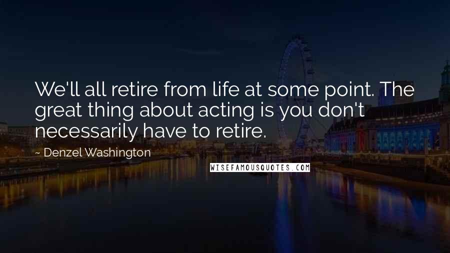 Denzel Washington Quotes: We'll all retire from life at some point. The great thing about acting is you don't necessarily have to retire.