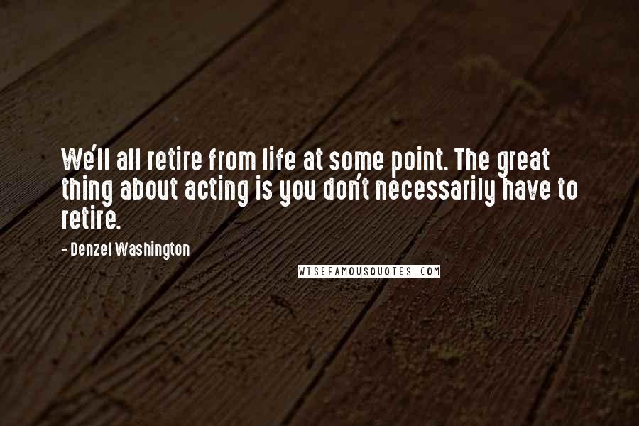 Denzel Washington Quotes: We'll all retire from life at some point. The great thing about acting is you don't necessarily have to retire.