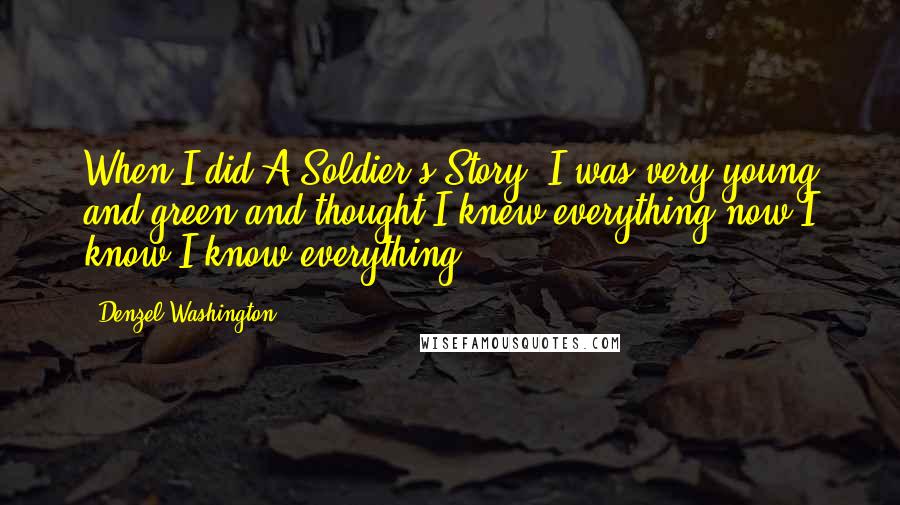 Denzel Washington Quotes: When I did A Soldier's Story, I was very young and green and thought I knew everything-now I know I know everything!
