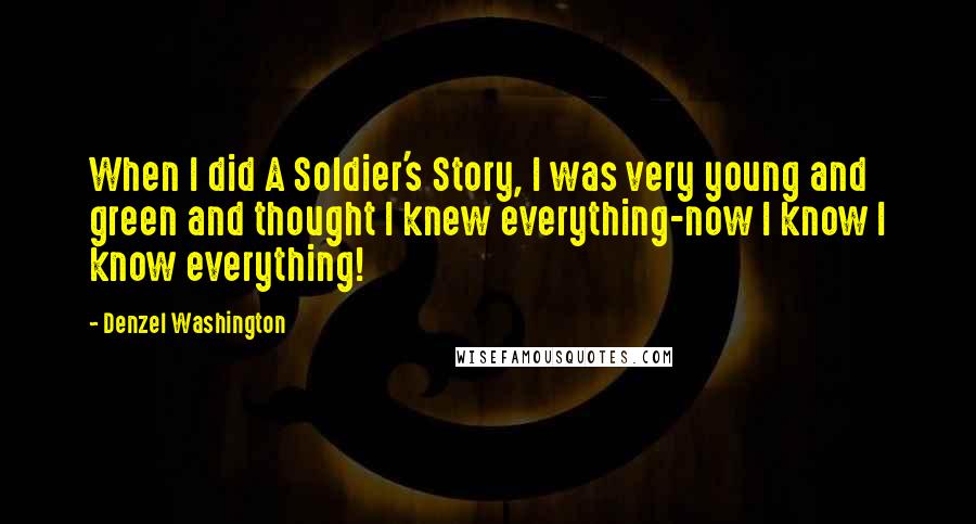 Denzel Washington Quotes: When I did A Soldier's Story, I was very young and green and thought I knew everything-now I know I know everything!
