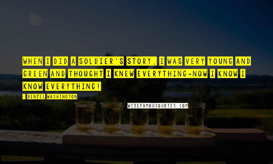 Denzel Washington Quotes: When I did A Soldier's Story, I was very young and green and thought I knew everything-now I know I know everything!