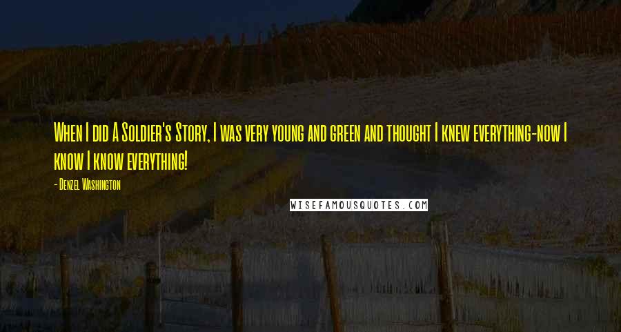 Denzel Washington Quotes: When I did A Soldier's Story, I was very young and green and thought I knew everything-now I know I know everything!