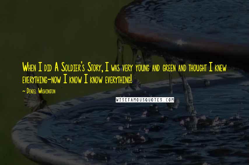 Denzel Washington Quotes: When I did A Soldier's Story, I was very young and green and thought I knew everything-now I know I know everything!