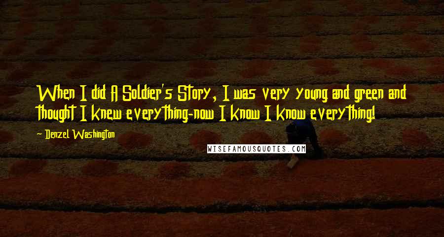 Denzel Washington Quotes: When I did A Soldier's Story, I was very young and green and thought I knew everything-now I know I know everything!